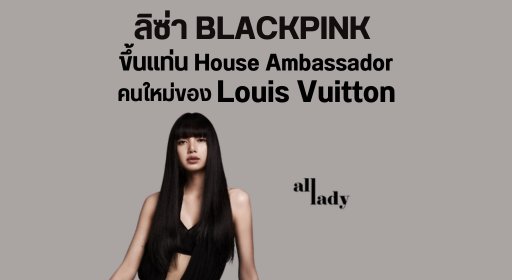 ลิซ่า BLACKPINK ขึ้นแท่น House Ambassador คนใหม่ของ Louis Vuitton